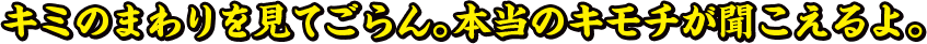 キミのまわりを見てごらん。本当のキモチが聞こえるよ。